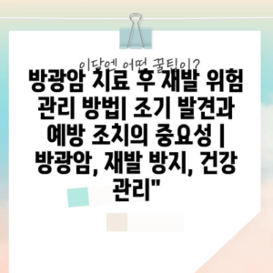 방광암 치료 후 재발 위험 관리 방법| 조기 발견과 예방 조치의 중요성 | 방광암, 재발 방지, 건강 관리”